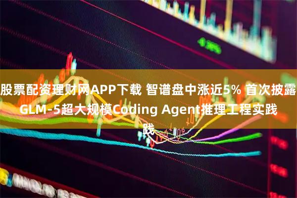 股票配资理财网APP下载 智谱盘中涨近5% 首次披露GLM-5超大规模Coding Agent推理工程实践