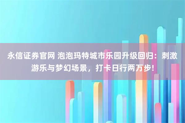 永信证券官网 泡泡玛特城市乐园升级回归：刺激游乐与梦幻场景，打卡日行两万步!