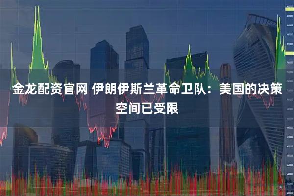 金龙配资官网 伊朗伊斯兰革命卫队：美国的决策空间已受限